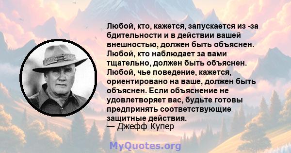 Любой, кто, кажется, запускается из -за бдительности и в действии вашей внешностью, должен быть объяснен. Любой, кто наблюдает за вами тщательно, должен быть объяснен. Любой, чье поведение, кажется, ориентировано на