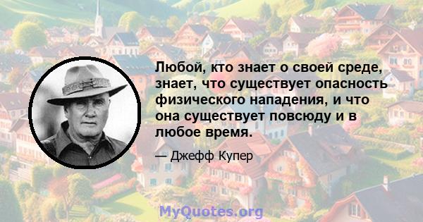 Любой, кто знает о своей среде, знает, что существует опасность физического нападения, и что она существует повсюду и в любое время.