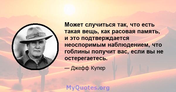 Может случиться так, что есть такая вещь, как расовая память, и это подтверждается неоспоримым наблюдением, что гоблины получит вас, если вы не остерегаетесь.