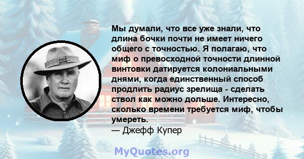 Мы думали, что все уже знали, что длина бочки почти не имеет ничего общего с точностью. Я полагаю, что миф о превосходной точности длинной винтовки датируется колониальными днями, когда единственный способ продлить