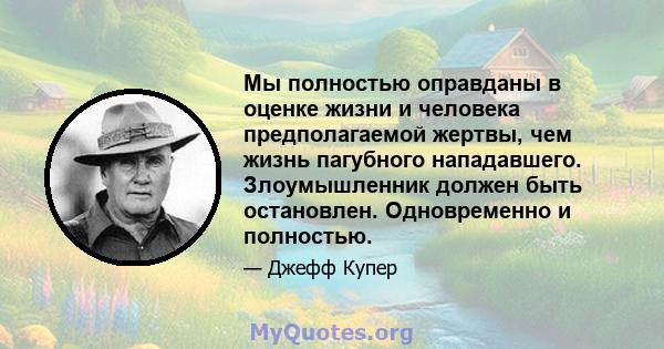 Мы полностью оправданы в оценке жизни и человека предполагаемой жертвы, чем жизнь пагубного нападавшего. Злоумышленник должен быть остановлен. Одновременно и полностью.