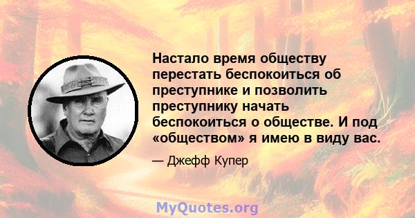 Настало время обществу перестать беспокоиться об преступнике и позволить преступнику начать беспокоиться о обществе. И под «обществом» я имею в виду вас.