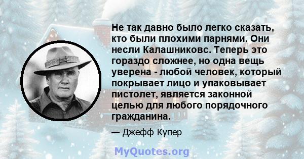 Не так давно было легко сказать, кто были плохими парнями. Они несли Калашниковс. Теперь это гораздо сложнее, но одна вещь уверена - любой человек, который покрывает лицо и упаковывает пистолет, является законной целью