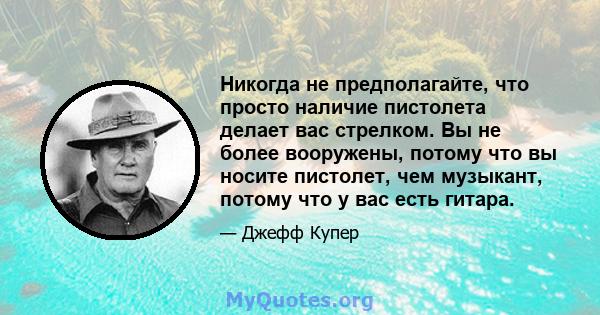 Никогда не предполагайте, что просто наличие пистолета делает вас стрелком. Вы не более вооружены, потому что вы носите пистолет, чем музыкант, потому что у вас есть гитара.