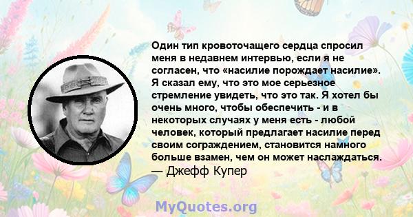 Один тип кровоточащего сердца спросил меня в недавнем интервью, если я не согласен, что «насилие порождает насилие». Я сказал ему, что это мое серьезное стремление увидеть, что это так. Я хотел бы очень много, чтобы