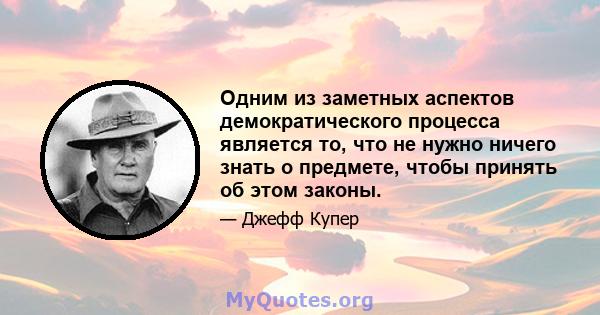 Одним из заметных аспектов демократического процесса является то, что не нужно ничего знать о предмете, чтобы принять об этом законы.