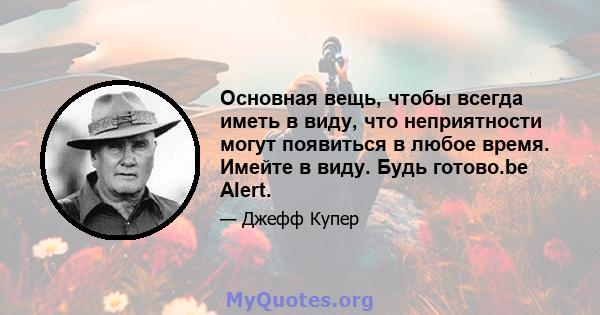 Основная вещь, чтобы всегда иметь в виду, что неприятности могут появиться в любое время. Имейте в виду. Будь готово.be Alert.