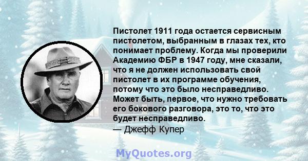 Пистолет 1911 года остается сервисным пистолетом, выбранным в глазах тех, кто понимает проблему. Когда мы проверили Академию ФБР в 1947 году, мне сказали, что я не должен использовать свой пистолет в их программе