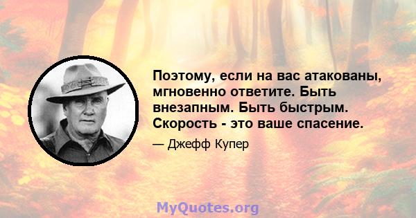 Поэтому, если на вас атакованы, мгновенно ответите. Быть внезапным. Быть быстрым. Скорость - это ваше спасение.