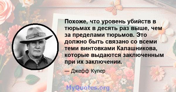 Похоже, что уровень убийств в тюрьмах в десять раз выше, чем за пределами тюрьмов. Это должно быть связано со всеми теми винтовками Калашникова, которые выдаются заключенным при их заключении.