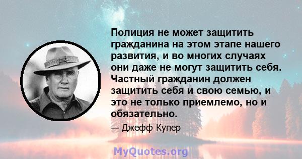 Полиция не может защитить гражданина на этом этапе нашего развития, и во многих случаях они даже не могут защитить себя. Частный гражданин должен защитить себя и свою семью, и это не только приемлемо, но и обязательно.