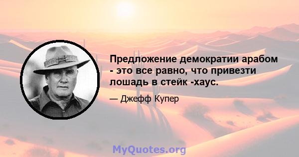 Предложение демократии арабом - это все равно, что привезти лошадь в стейк -хаус.