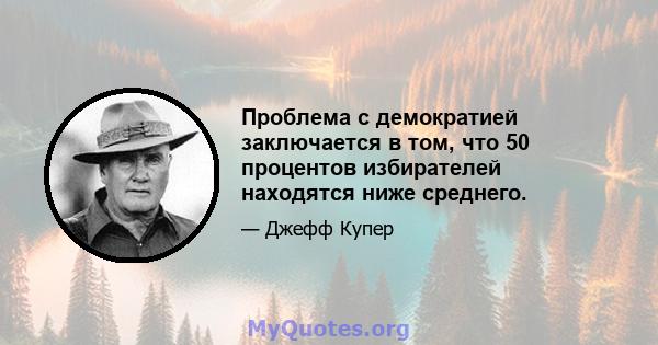 Проблема с демократией заключается в том, что 50 процентов избирателей находятся ниже среднего.