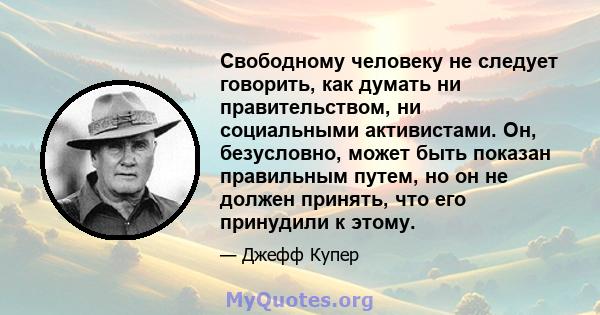 Свободному человеку не следует говорить, как думать ни правительством, ни социальными активистами. Он, безусловно, может быть показан правильным путем, но он не должен принять, что его принудили к этому.