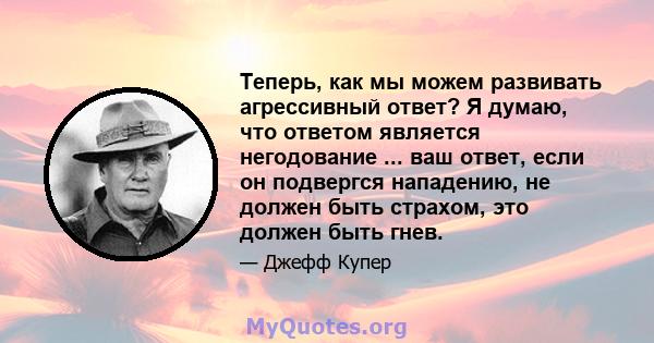 Теперь, как мы можем развивать агрессивный ответ? Я думаю, что ответом является негодование ... ваш ответ, если он подвергся нападению, не должен быть страхом, это должен быть гнев.