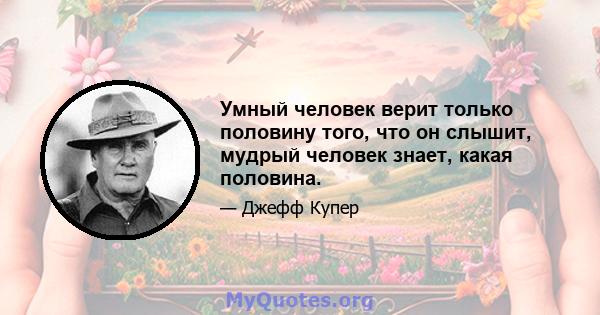 Умный человек верит только половину того, что он слышит, мудрый человек знает, какая половина.