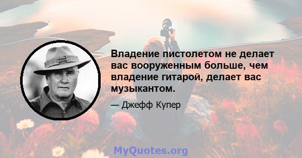 Владение пистолетом не делает вас вооруженным больше, чем владение гитарой, делает вас музыкантом.