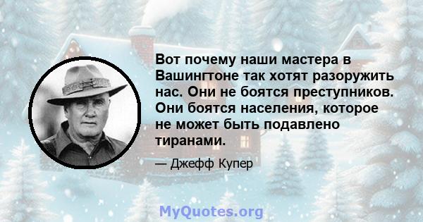 Вот почему наши мастера в Вашингтоне так хотят разоружить нас. Они не боятся преступников. Они боятся населения, которое не может быть подавлено тиранами.