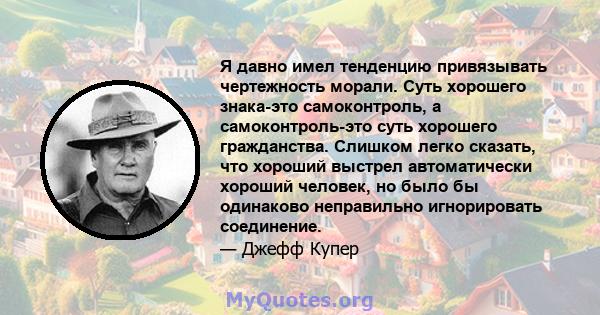 Я давно имел тенденцию привязывать чертежность морали. Суть хорошего знака-это самоконтроль, а самоконтроль-это суть хорошего гражданства. Слишком легко сказать, что хороший выстрел автоматически хороший человек, но