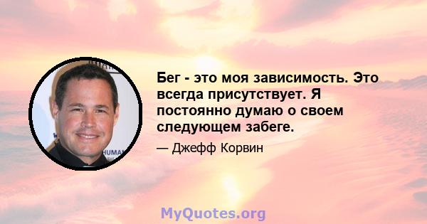 Бег - это моя зависимость. Это всегда присутствует. Я постоянно думаю о своем следующем забеге.