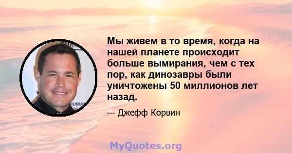 Мы живем в то время, когда на нашей планете происходит больше вымирания, чем с тех пор, как динозавры были уничтожены 50 миллионов лет назад.