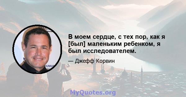 В моем сердце, с тех пор, как я [был] маленьким ребенком, я был исследователем.