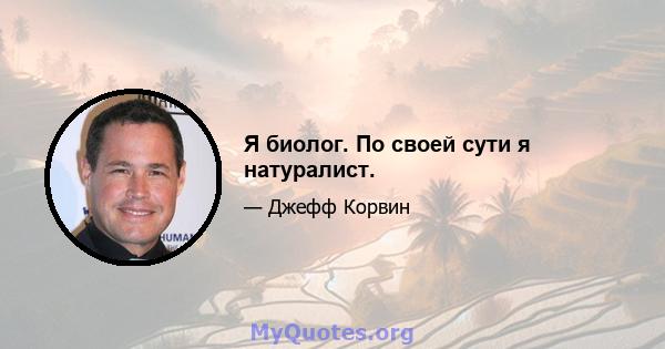 Я биолог. По своей сути я натуралист.