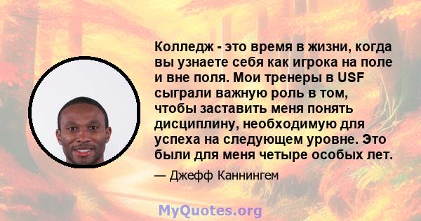 Колледж - это время в жизни, когда вы узнаете себя как игрока на поле и вне поля. Мои тренеры в USF сыграли важную роль в том, чтобы заставить меня понять дисциплину, необходимую для успеха на следующем уровне. Это были 