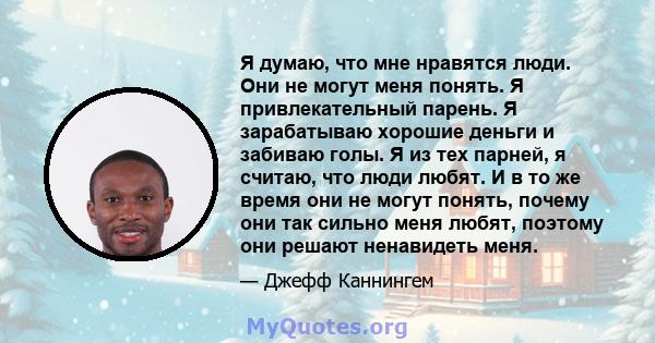 Я думаю, что мне нравятся люди. Они не могут меня понять. Я привлекательный парень. Я зарабатываю хорошие деньги и забиваю голы. Я из тех парней, я считаю, что люди любят. И в то же время они не могут понять, почему они 