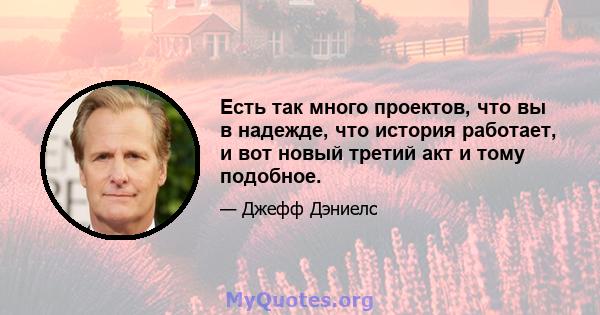 Есть так много проектов, что вы в надежде, что история работает, и вот новый третий акт и тому подобное.