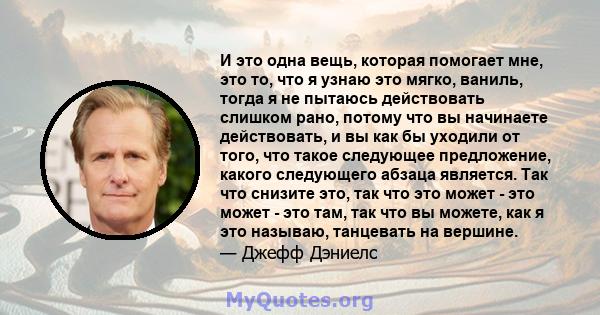 И это одна вещь, которая помогает мне, это то, что я узнаю это мягко, ваниль, тогда я не пытаюсь действовать слишком рано, потому что вы начинаете действовать, и вы как бы уходили от того, что такое следующее