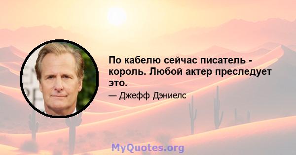 По кабелю сейчас писатель - король. Любой актер преследует это.