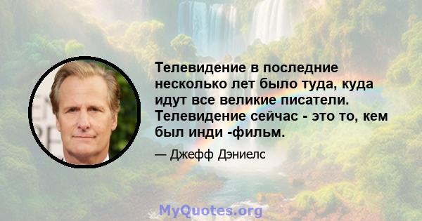 Телевидение в последние несколько лет было туда, куда идут все великие писатели. Телевидение сейчас - это то, кем был инди -фильм.