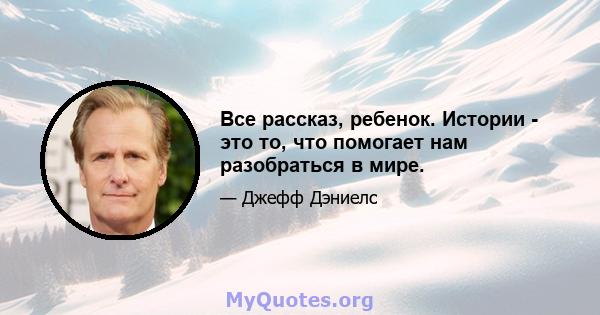 Все рассказ, ребенок. Истории - это то, что помогает нам разобраться в мире.