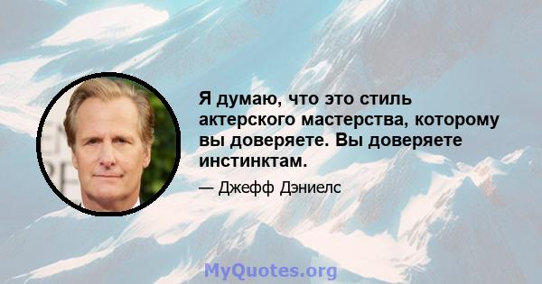 Я думаю, что это стиль актерского мастерства, которому вы доверяете. Вы доверяете инстинктам.