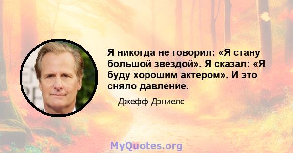 Я никогда не говорил: «Я стану большой звездой». Я сказал: «Я буду хорошим актером». И это сняло давление.