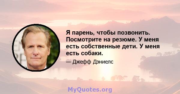 Я парень, чтобы позвонить. Посмотрите на резюме. У меня есть собственные дети. У меня есть собаки.