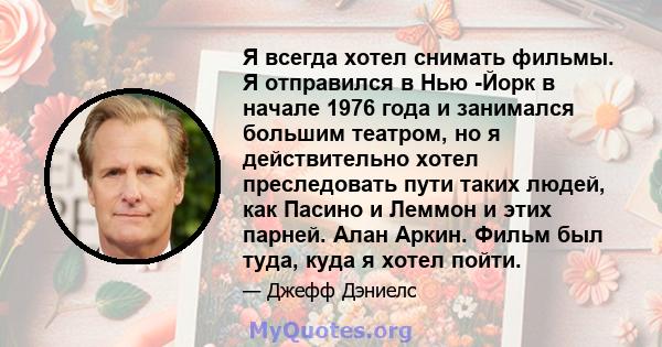 Я всегда хотел снимать фильмы. Я отправился в Нью -Йорк в начале 1976 года и занимался большим театром, но я действительно хотел преследовать пути таких людей, как Пасино и Леммон и этих парней. Алан Аркин. Фильм был