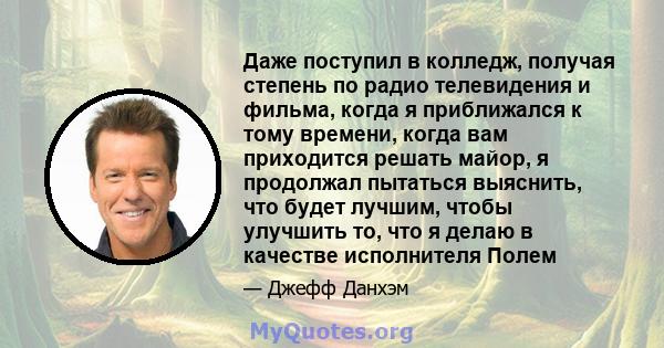 Даже поступил в колледж, получая степень по радио телевидения и фильма, когда я приближался к тому времени, когда вам приходится решать майор, я продолжал пытаться выяснить, что будет лучшим, чтобы улучшить то, что я