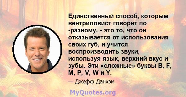 Единственный способ, которым вентриловист говорит по -разному, - это то, что он отказывается от использования своих губ, и учится воспроизводить звуки, используя язык, верхний вкус и зубы. Эти «сложные» буквы B, F, M,