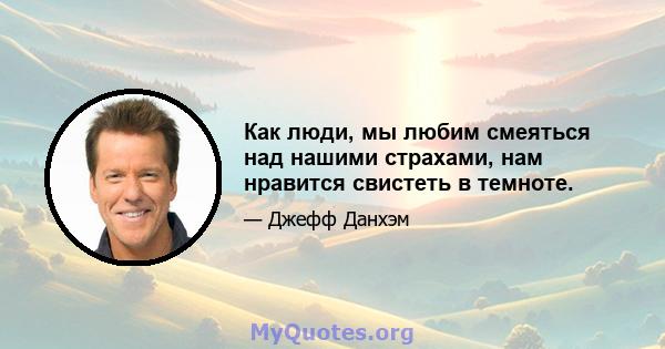 Как люди, мы любим смеяться над нашими страхами, нам нравится свистеть в темноте.