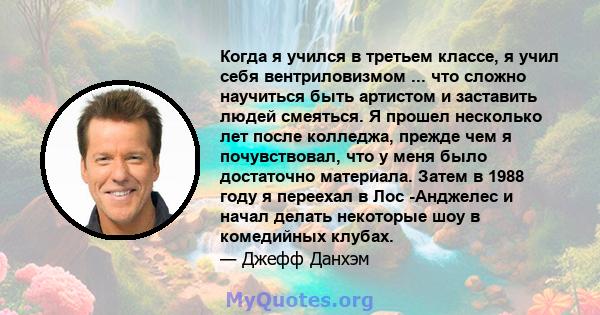 Когда я учился в третьем классе, я учил себя вентриловизмом ... что сложно научиться быть артистом и заставить людей смеяться. Я прошел несколько лет после колледжа, прежде чем я почувствовал, что у меня было достаточно 