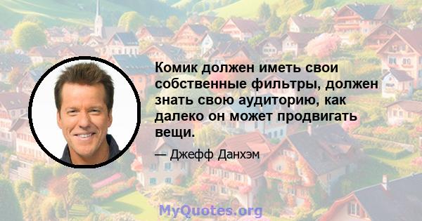 Комик должен иметь свои собственные фильтры, должен знать свою аудиторию, как далеко он может продвигать вещи.