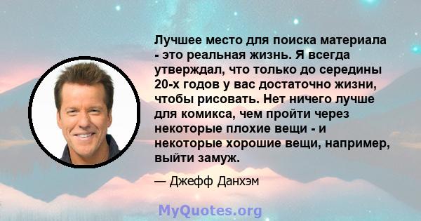 Лучшее место для поиска материала - это реальная жизнь. Я всегда утверждал, что только до середины 20-х годов у вас достаточно жизни, чтобы рисовать. Нет ничего лучше для комикса, чем пройти через некоторые плохие вещи