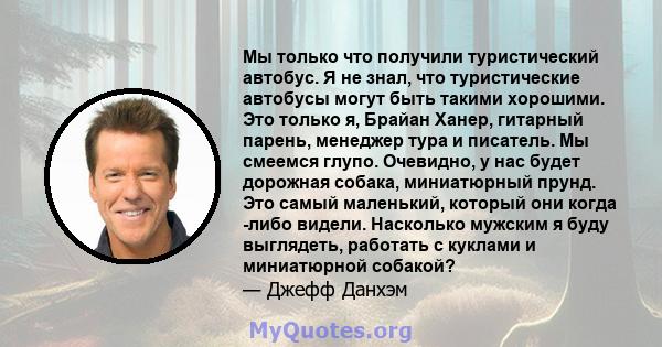 Мы только что получили туристический автобус. Я не знал, что туристические автобусы могут быть такими хорошими. Это только я, Брайан Ханер, гитарный парень, менеджер тура и писатель. Мы смеемся глупо. Очевидно, у нас