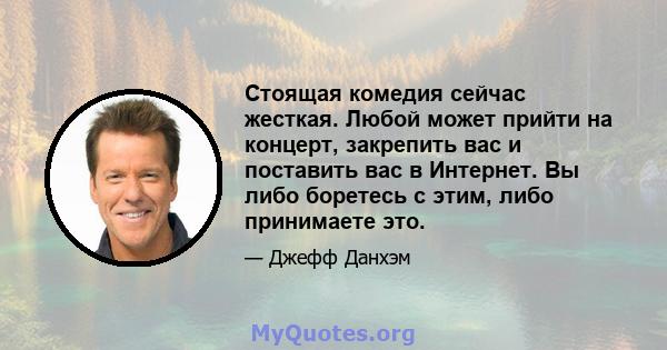 Стоящая комедия сейчас жесткая. Любой может прийти на концерт, закрепить вас и поставить вас в Интернет. Вы либо боретесь с этим, либо принимаете это.