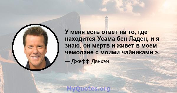 У меня есть ответ на то, где находится Усама бен Ладен, и я знаю, он мертв и живет в моем чемодане с моими чайниками ».