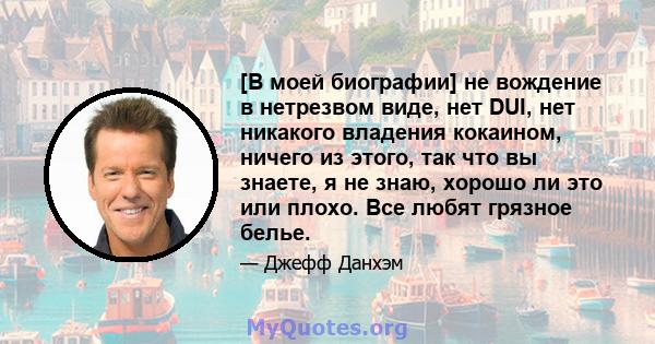 [В моей биографии] не вождение в нетрезвом виде, нет DUI, нет никакого владения кокаином, ничего из этого, так что вы знаете, я не знаю, хорошо ли это или плохо. Все любят грязное белье.