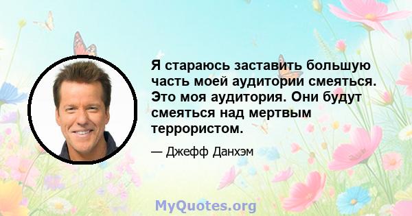 Я стараюсь заставить большую часть моей аудитории смеяться. Это моя аудитория. Они будут смеяться над мертвым террористом.