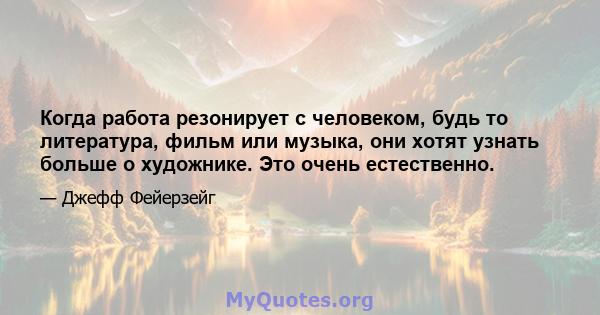 Когда работа резонирует с человеком, будь то литература, фильм или музыка, они хотят узнать больше о художнике. Это очень естественно.